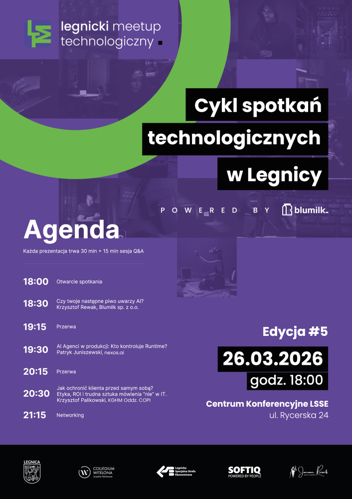 Plakat promujący wydarzenie „Legnicki Meetup Technologiczny – cykl spotkań technologicznych w Legnicy”. Edycja #5 odbędzie się 26.03.2026 o godz. 18:00 w Centrum Konferencyjnym LSSE, ul. Rycerska 24 w Legnicy. Wydarzenie jest powered by Blumilk. Agenda (każda prezentacja: 30 minut + 15 minut Q&A): 18:00 – Otwarcie spotkania 18:30 – „Czy twoje następne piwo uwarzy AI?” – Krzysztof Rewak, Blumilk sp. z o.o. 19:15 – Przerwa 19:30 – „AI Agenci w produkcji: Kto kontroluje Runtime?” – Patryk Juniszewski, nexos.ai 20:15 – Przerwa 20:30 – „Jak ochronić klienta przed samym sobą? Etyka, ROI i trudna sztuka mówienia ‘nie’ w IT.” – Krzysztof Palikowski, KGHM Oddz. COPI 21:15 – Networking Na dole plakatu znajdują się logotypy partnerów i instytucji wspierających wydarzenie.